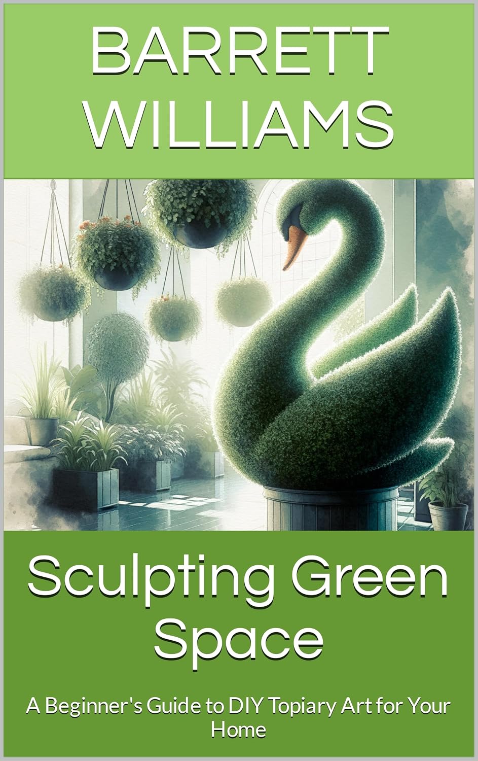 Sculpting Green Space: A Beginner's Guide to DIY Topiary Art for Your Home (Sculpted Gardens: The Art of Topiary Mastery Book 14)