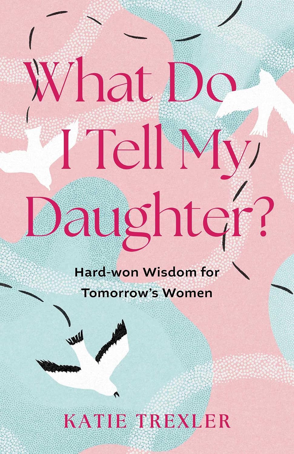 What Do I Tell My Daughter?: Hard-won Wisdoms for Tomorrow's Women