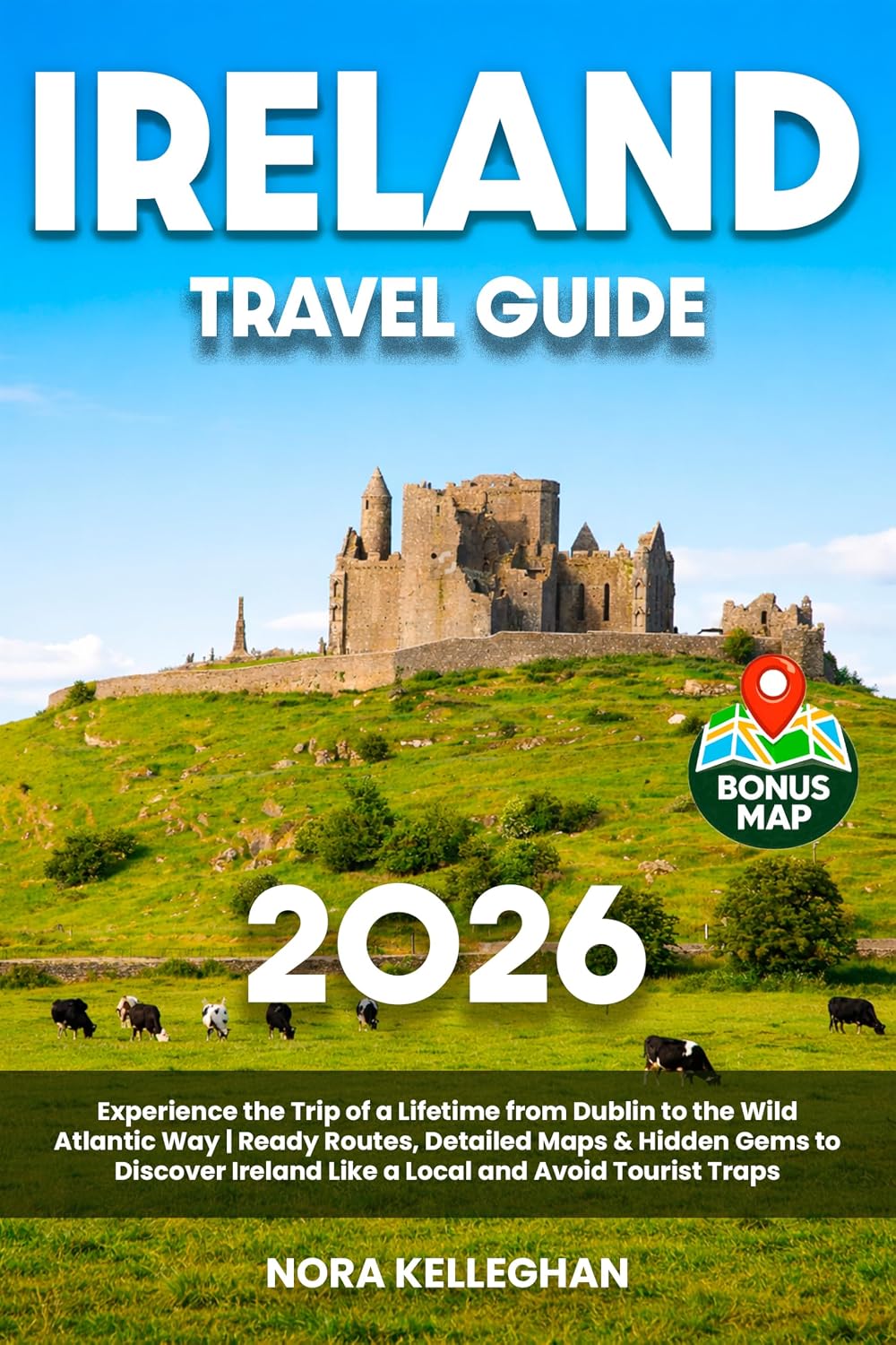 Ireland Travel Guide: Experience the Trip of a Lifetime from Dublin to the Wild Atlantic Way | Ready Routes, Detailed Maps & Hidden Gems to Discover Ireland Like a Local and Avoid Tourist Traps