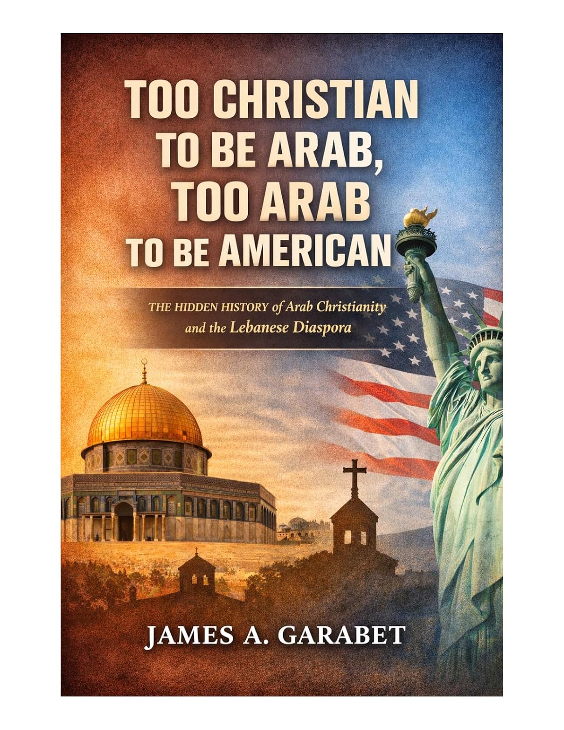 Too Christian to Be Arab, Too Arab to Be American: The Hidden History of Arab Christianity and the Lebanese Diaspora
