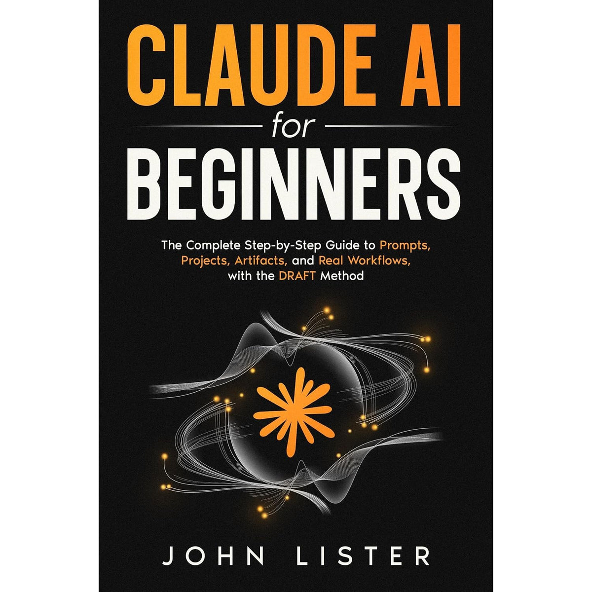 Claude AI for Beginners: The Complete Guide to Prompts, Projects, Artifacts, and Real Workflows That Save You Hours, with the DRAFT Method