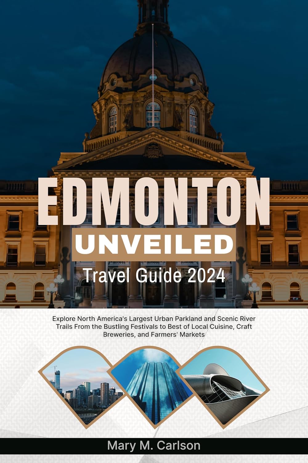EDMONTON UNVEILED TRAVEL GUIDE 2024: Explore North America's Largest Urban Parkland and Scenic River Trails From the Bustling Festivals to Best of Local Cuisine, Craft Breweries, and Farmers' Markets