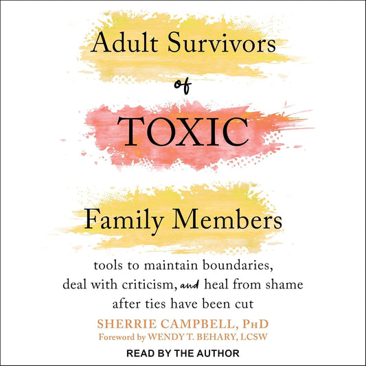 Adult Survivors of Toxic Family Members: Tools to Maintain Boundaries, Deal with Criticism, and Heal from Shame After Ties Have Been Cut