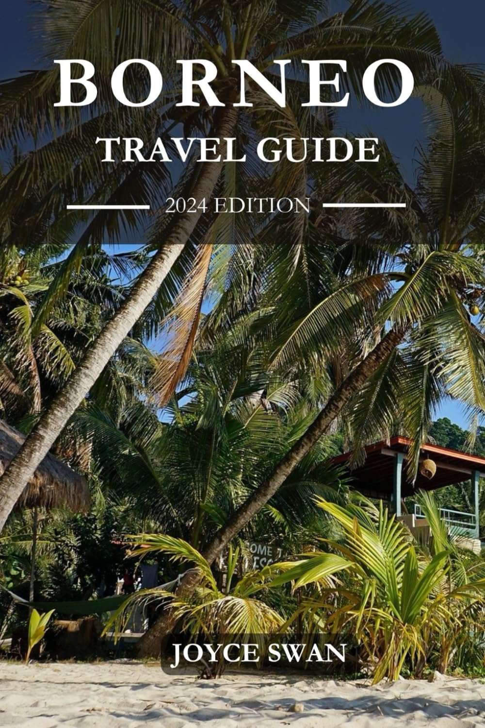 BORNEO TRAVEL GUIDE 2024 EDITION: Unveiling the Wonders of Borneo: Must-Visit Destinations and Hidden Gems (Joyce Swan Travels and Tour Resources)