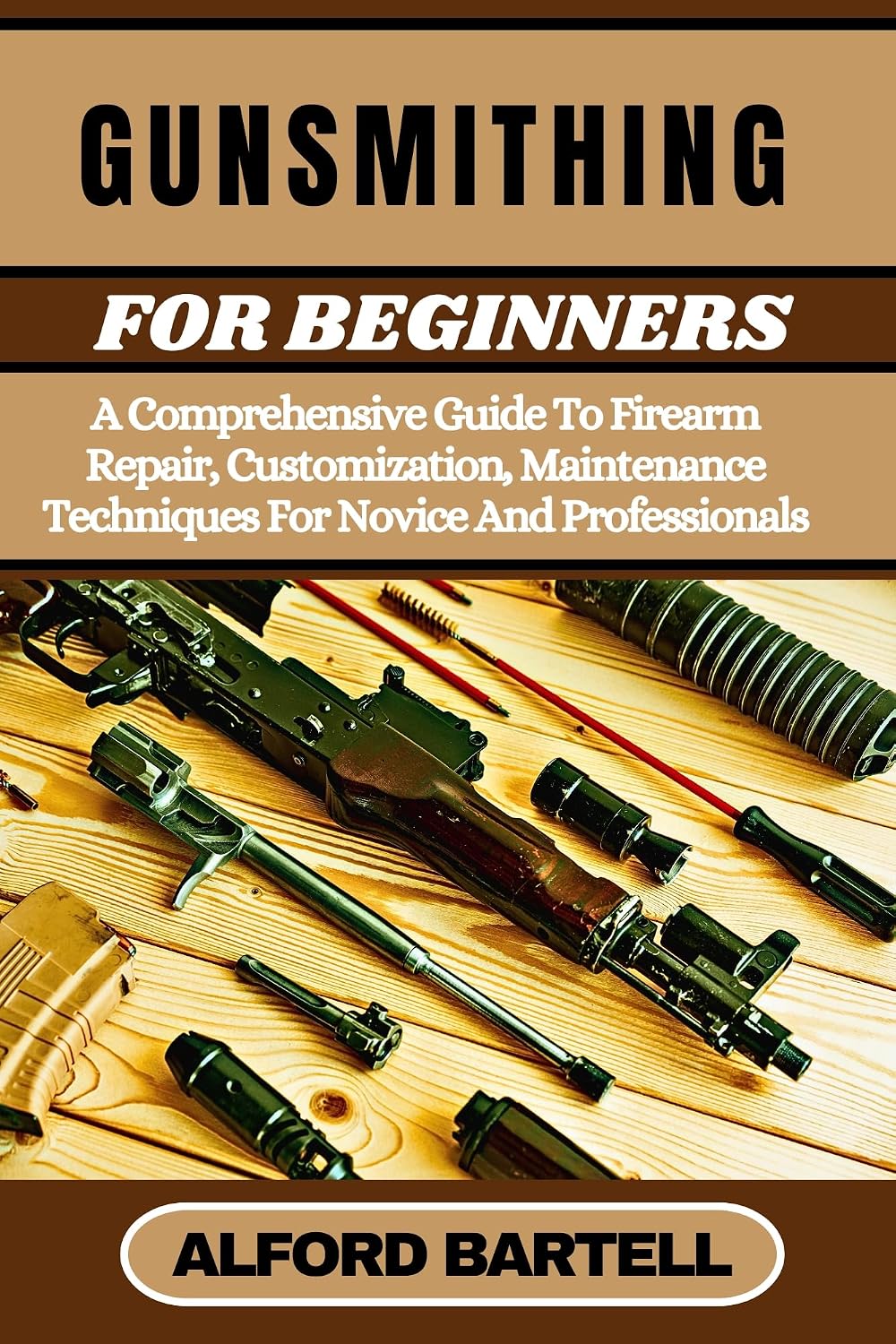 GUNSMITHING FOR BEGINNERS: A Comprehensive Guide To Firearm Repair, Customization, Maintenance Techniques For Novice And Professionals
