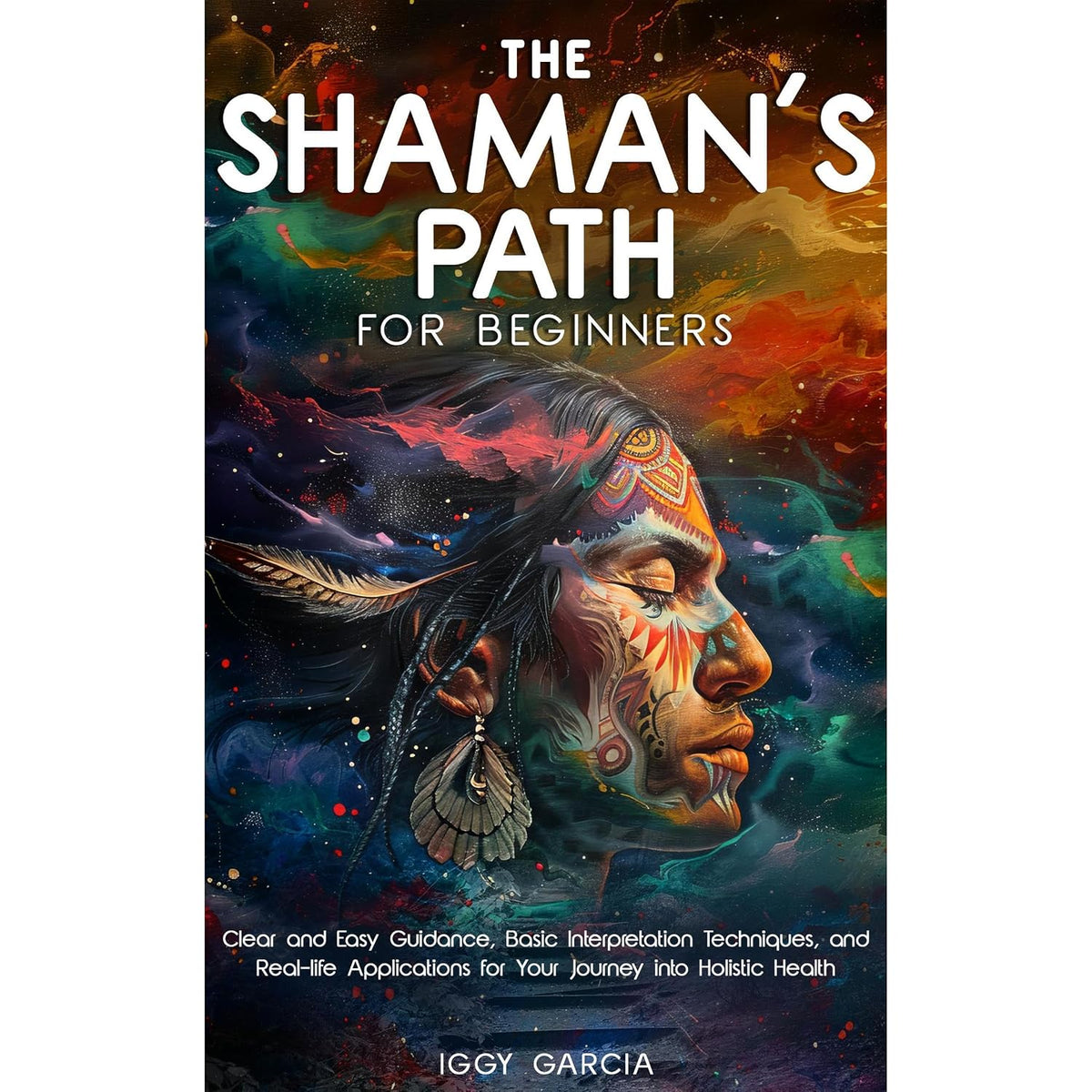 THE SHAMAN’S PATH FOR BEGINNERS: CLEAR AND EASY GUIDANCE, BASIC INTERPRETATION TECHNIQUES, AND REAL- LIFE APPLICATIONS FOR YOUR JOURNEY INTO HOLISTIC HEALTH
