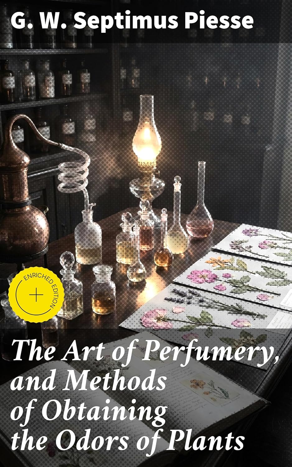 The Art of Perfumery, and Methods of Obtaining the Odors of Plants: Enriched edition. The Aromatic World of Perfumery: Extracting Scents, Creating Fragrances, and Exploring Plant Odors
