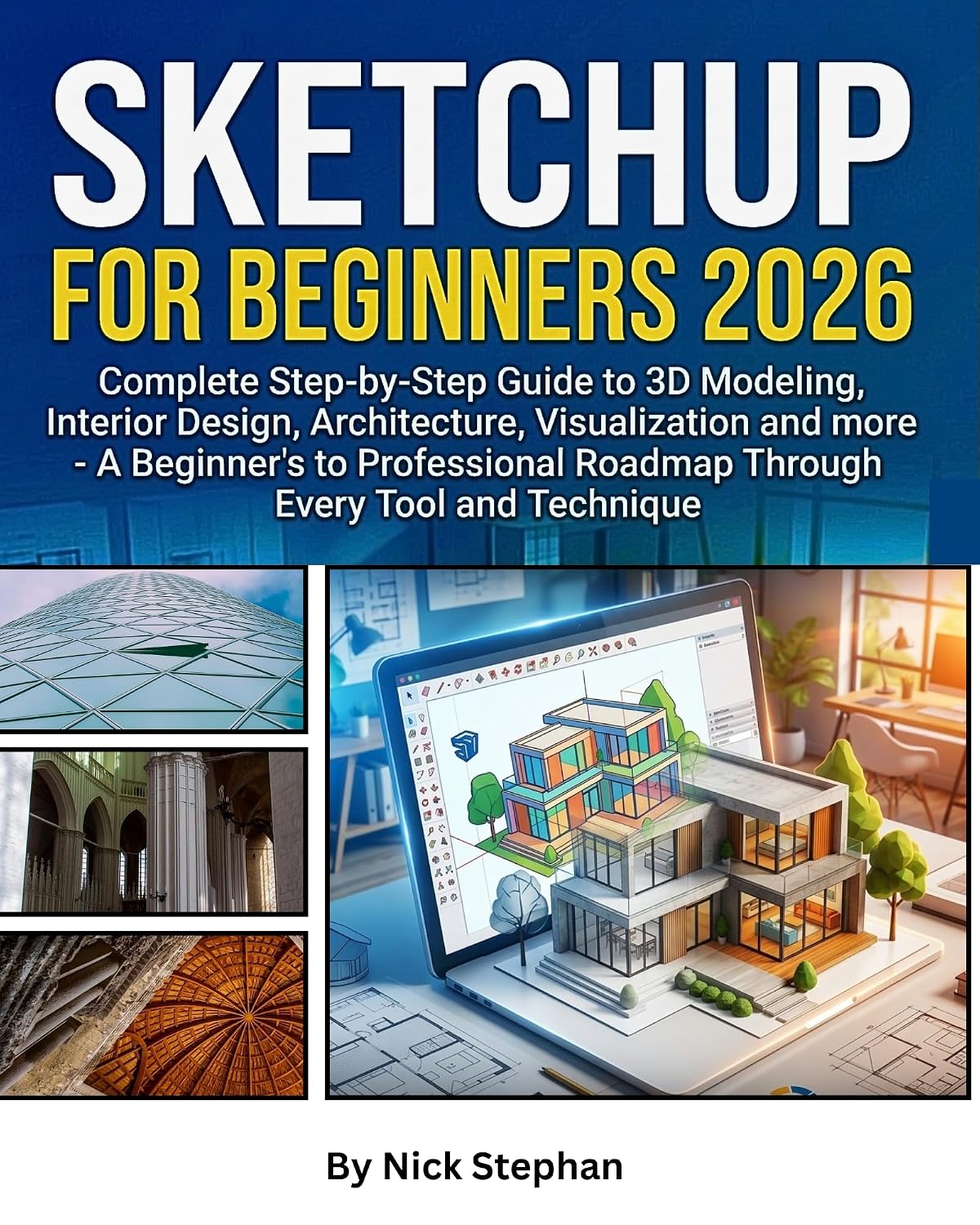 SKETCHUP FOR BEGINNERS 2026: Complete Step-by-Step Guide to 3D Modeling, Interior Design, Architecture, Visualization and more - A Beginner's to Professional Roadmap Through Every Tool anTechnique