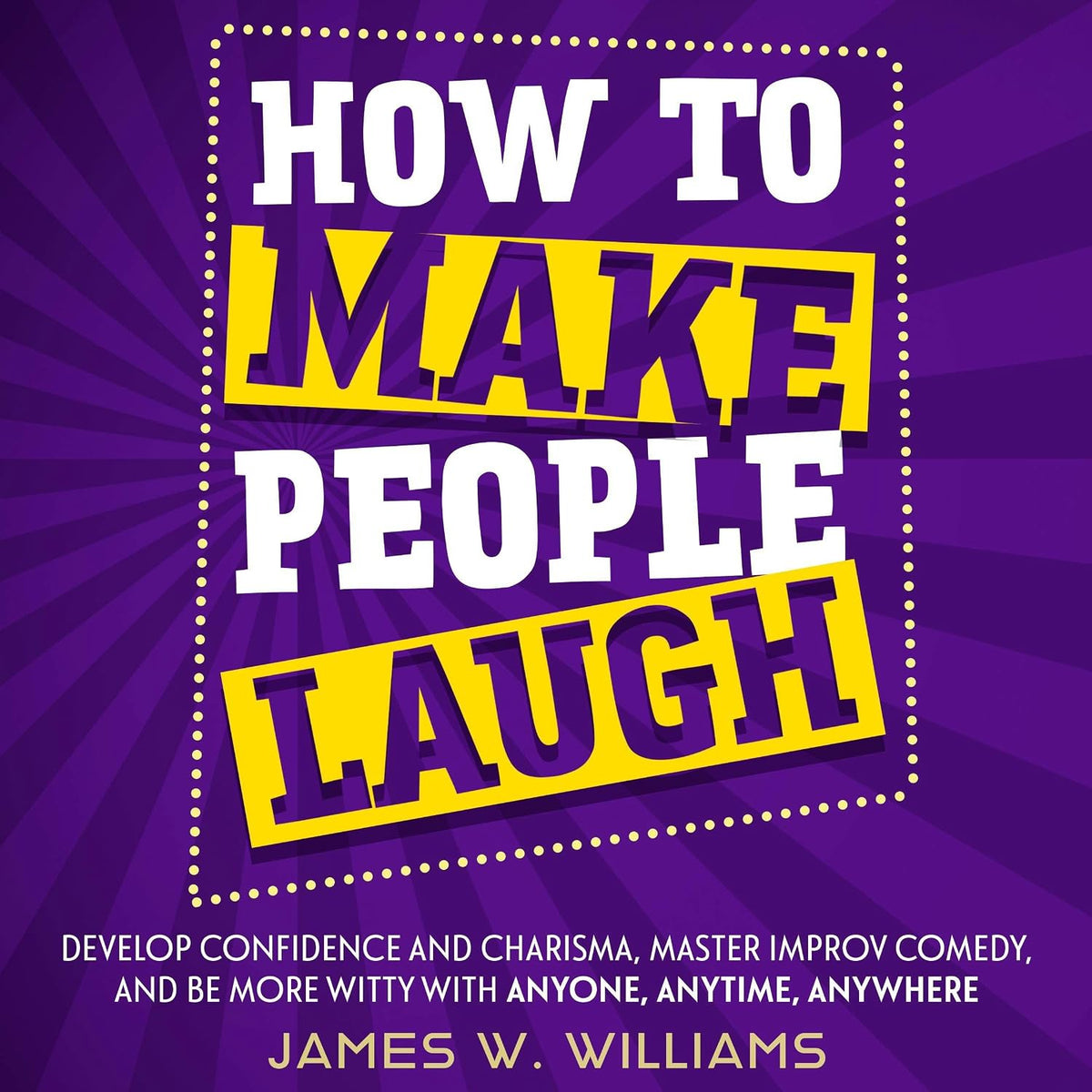 How to Make People Laugh: Develop Confidence and Charisma, Master Improv Comedy, and Be More Witty with Anyone, Anytime, Anywhere (Communication Skills Training, Book 1)