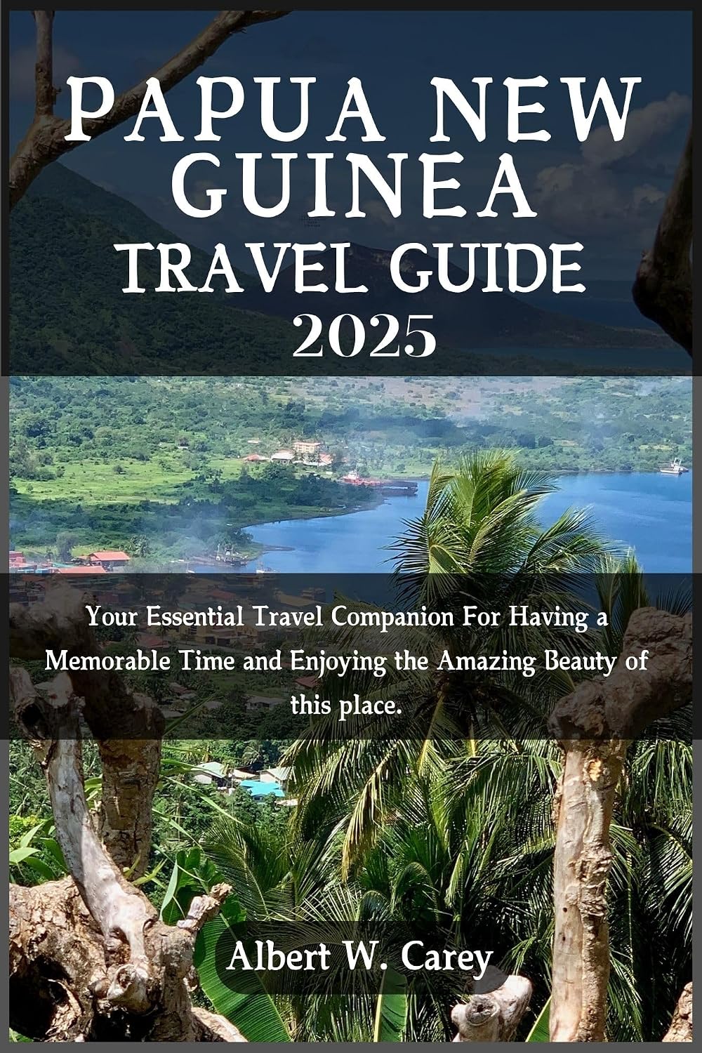 PAPUA NEW GUINEA TRAVEL GUIDE 2025: YOUR ESSENTIAL TRAVEL COMPANION FOR HAVING A MEMORABLE TIME AND ENJOYING THE AMAZING BEAUTY OF THIS PLACE. ... Discovering the World's Best Destinations)