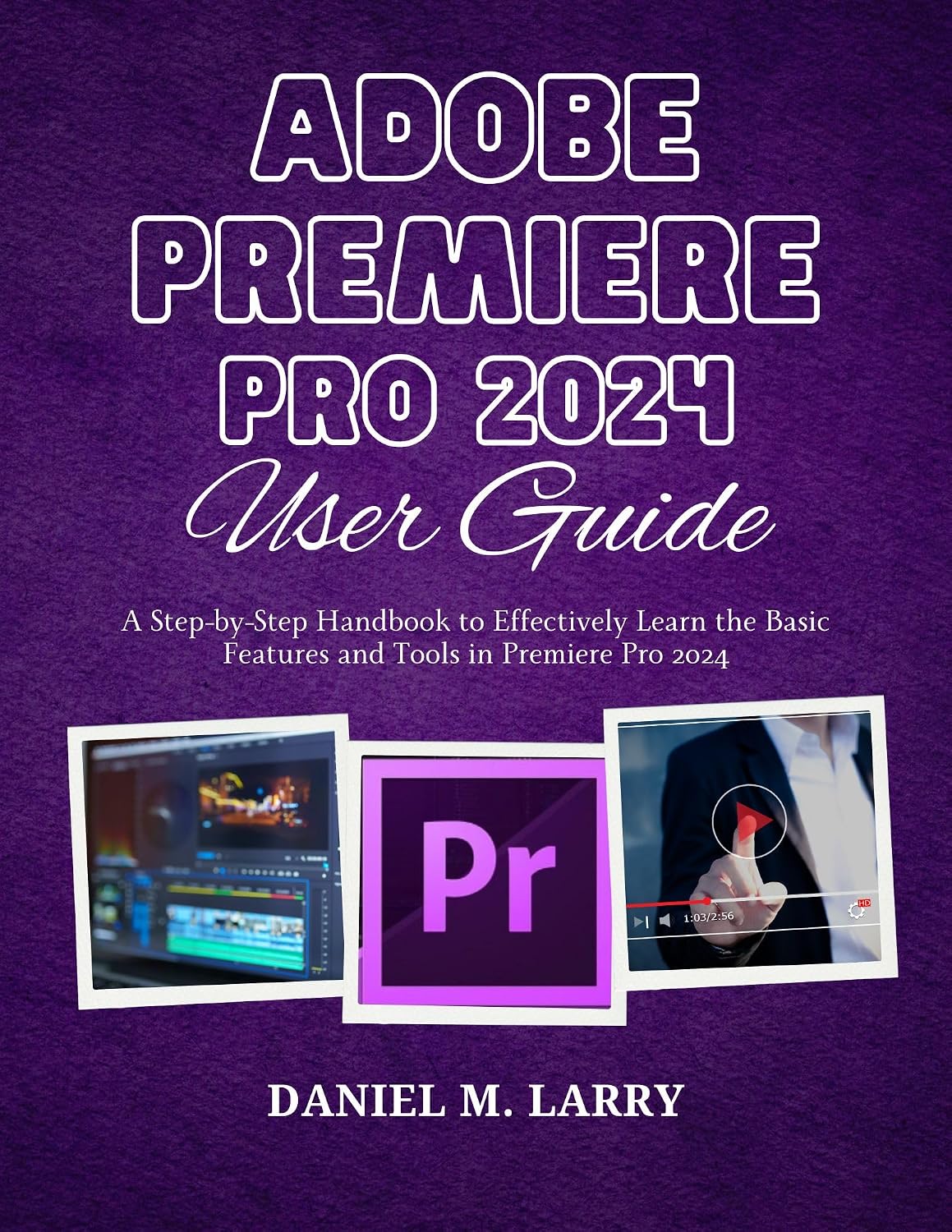 ADOBE PREMIERE PRO 2024 USER GUIDE: A Step-by-Step Handbook to Effectively Learn the Basic Features and Tools in Premiere Pro 2024