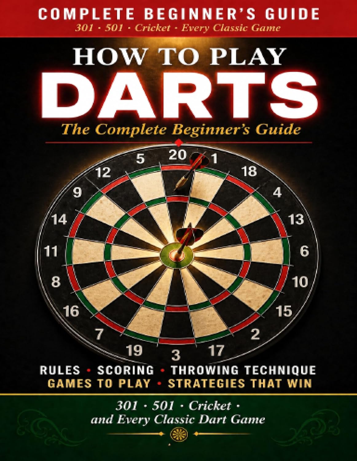 DARTS: How to Play Darts: The Complete Beginner's Guide. Rules, Scoring, Throwing Technique, Games to Play, and the Strategies That Win at the Board. Everything You Need to Play 301, 501, Cricket.