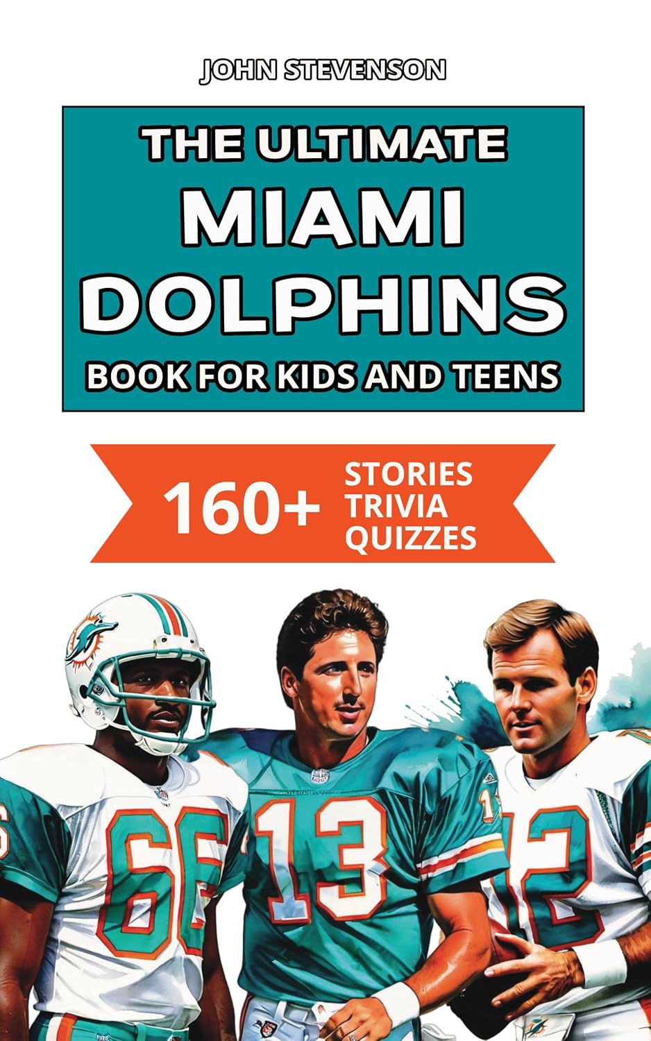 The Ultimate Miami Dolphins Book For Kids And Teens: 160+ Fun, Surprising, And Educational Stories And Trivia Quizzes About Players And History (NFL Football Book For Kids And Teens)