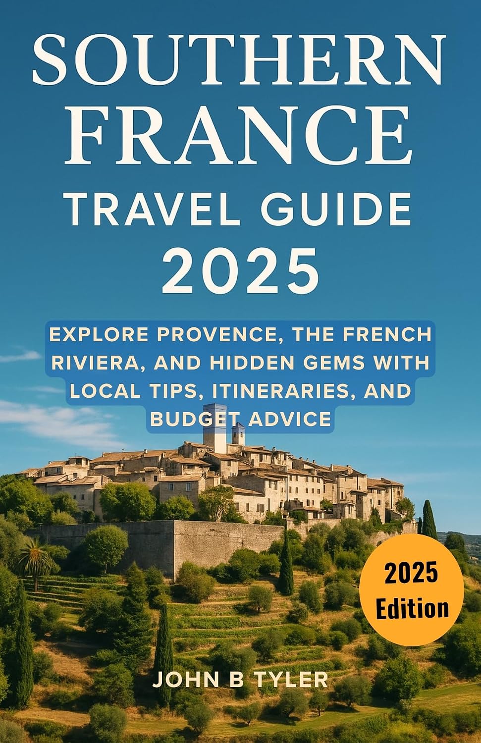 SOUTHERN FRANCE TRAVEL GUIDE 2025: Explore Provence, the French Riviera, and Hidden Gems with Local Tips, Itineraries, and Budget Advice