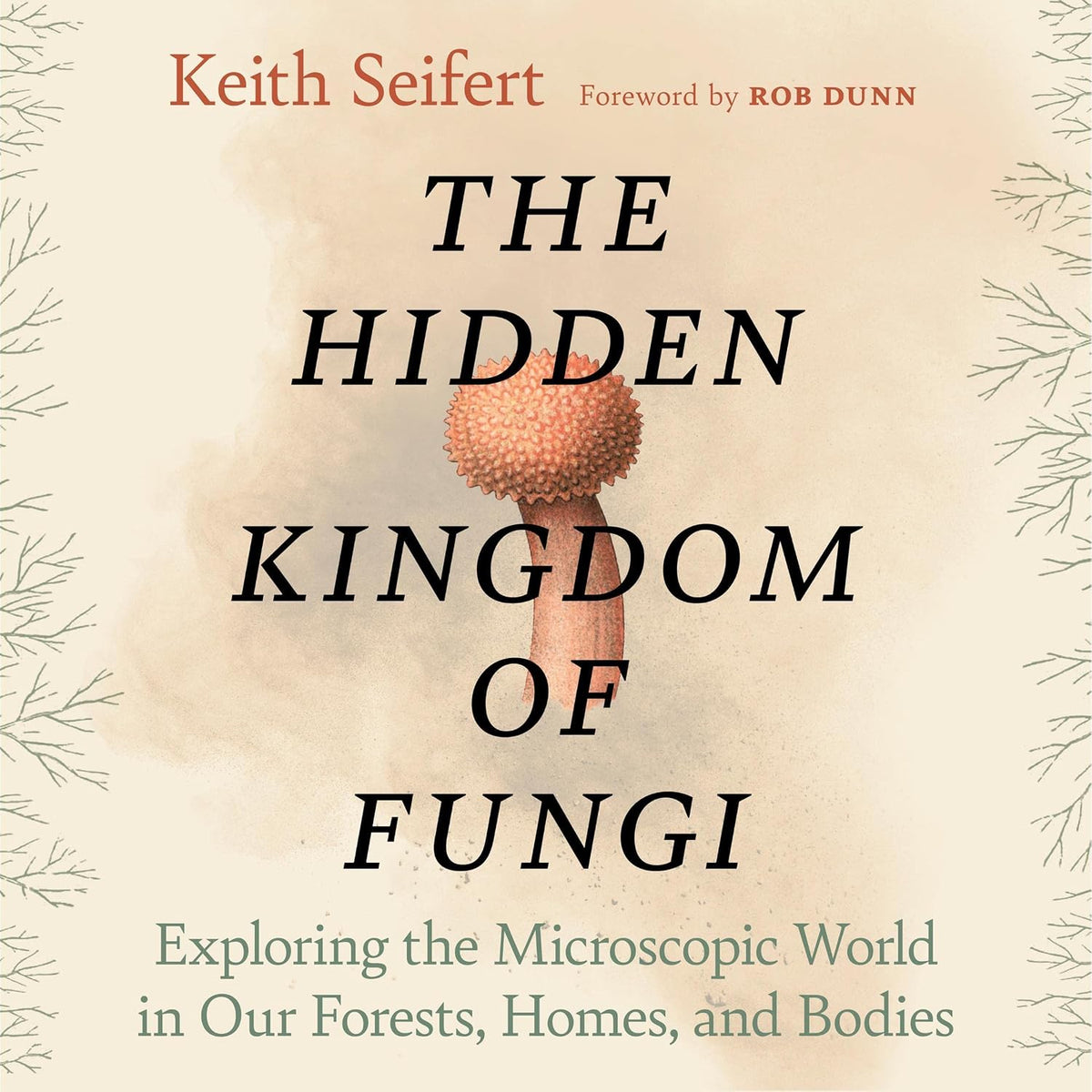 The Hidden Kingdom of Fungi: Exploring the Microscopic World in Our Forests, Homes, and Bodies