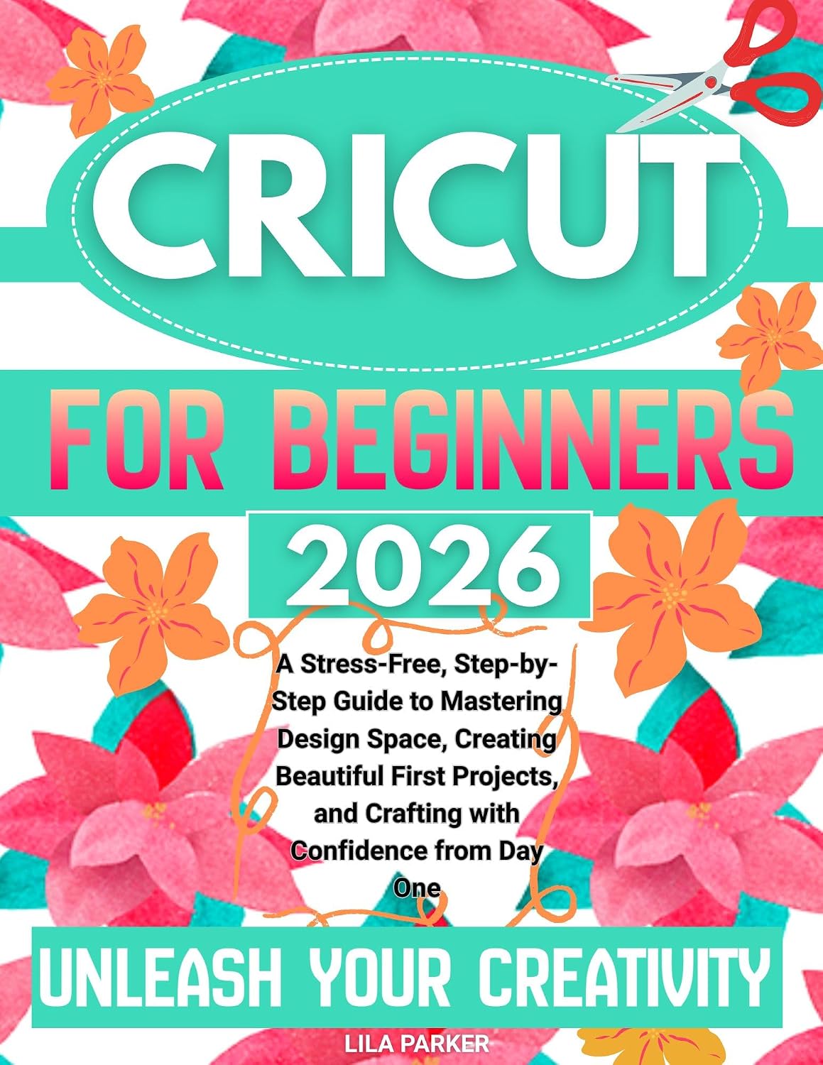 Cricut For Beginners: A Stress-Free, Step-By-Step Guide To Mastering Design Space, Creating Beautiful First Projects, And Crafting With Confidence From Day One