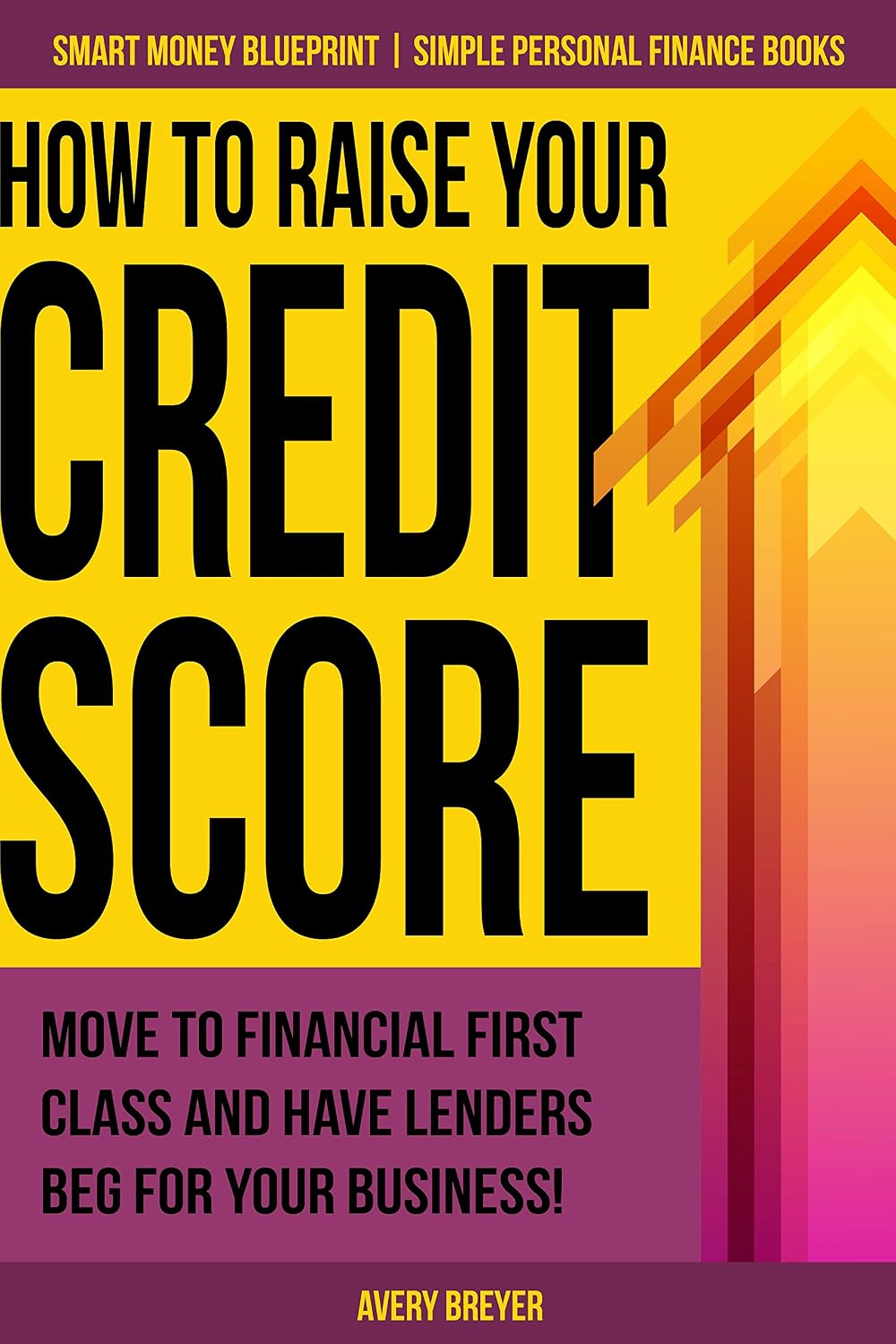 How to Raise Your Credit Score: Move to financial first class and have lenders beg for your business! (Simple Personal Finance Books) (Smart Money Blueprint)