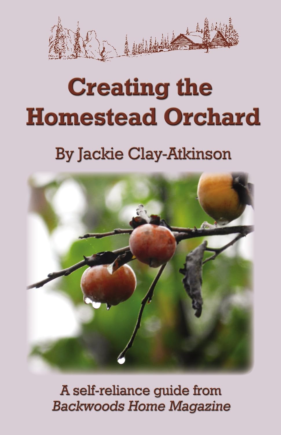 Creating the Homestead Orchard: A self-reliance guide from Backwoods Home Magazine