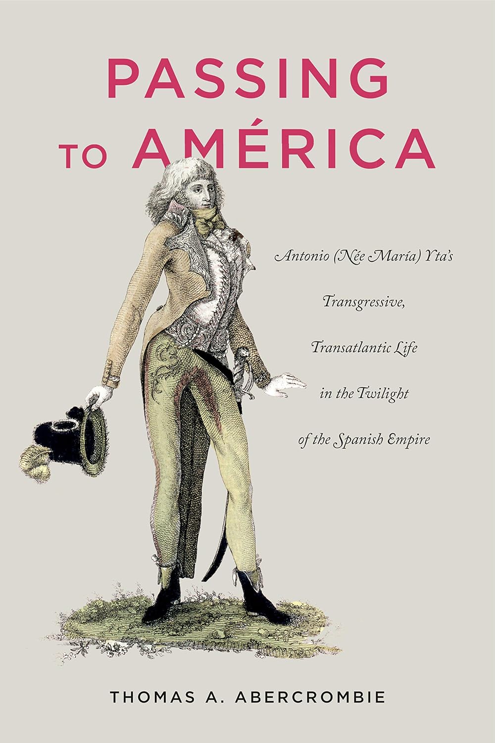 Passing to América: Antonio (Née María) Yta’s Transgressive, Transatlantic Life in the Twilight of the Spanish Empire (Antonio (Nee Maria) Yta's ... Life in the Twilight of the Spanish Empire)
