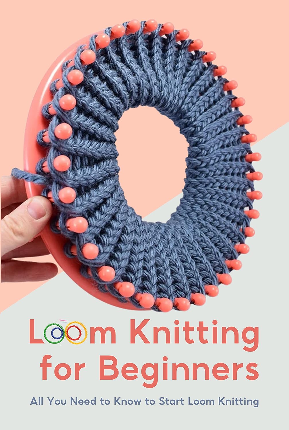 Loom Knitting for Beginners: All You Need to Know to Start Loom Knitting: Guide to Loom Knitting for Beginners