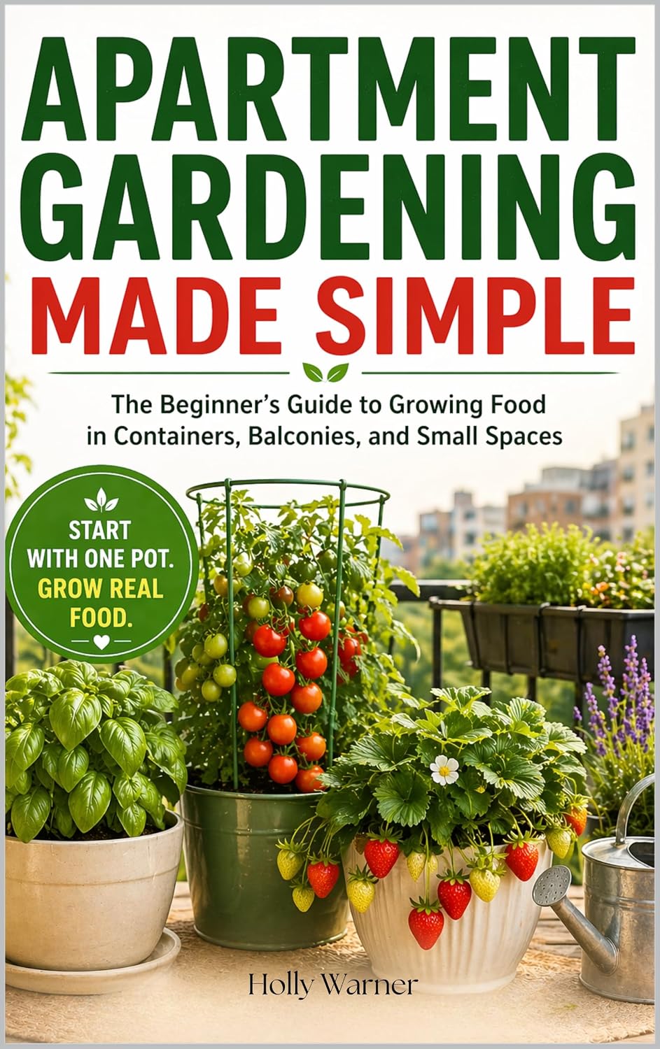 Apartment Gardening Made Simple: The Beginner’s Guide to Growing Fresh Food in Containers, Balconies, and Small Spaces—No Yard Required