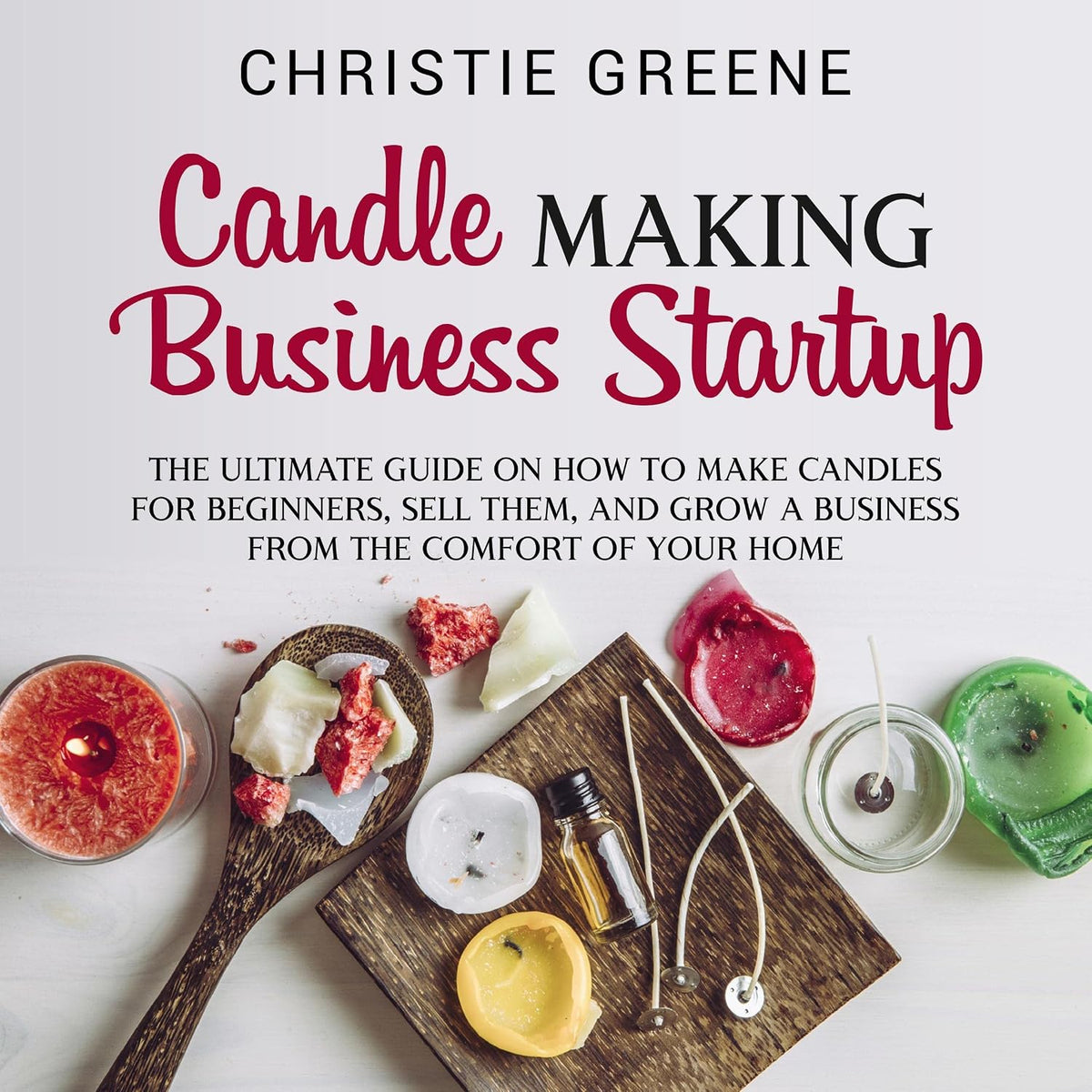 Candle-Making Business Startup: The Ultimate Guide on How to Make Candles for Beginners, Sell Them, and Grow a Business from the Comfort of Your Home