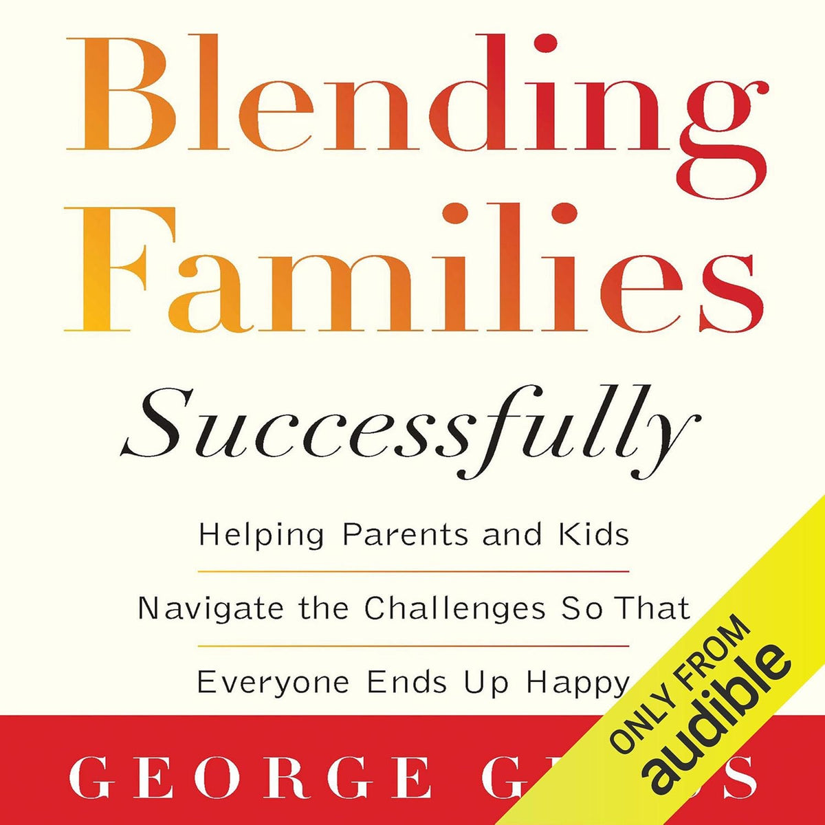 Blending Families Successfully: Helping Parents and Kids Navigate the Challenges So That Everyone Ends Up Happy