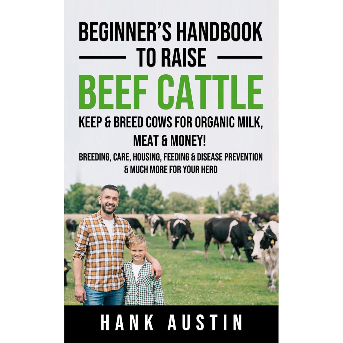 Beginner’s Handbook to Raise Beef Cattle: Keep & Breed Cows for organic Milk, Meat & Money! Breeding, Care, Housing, Feeding & Disease Prevention & Much More for Your Herd
