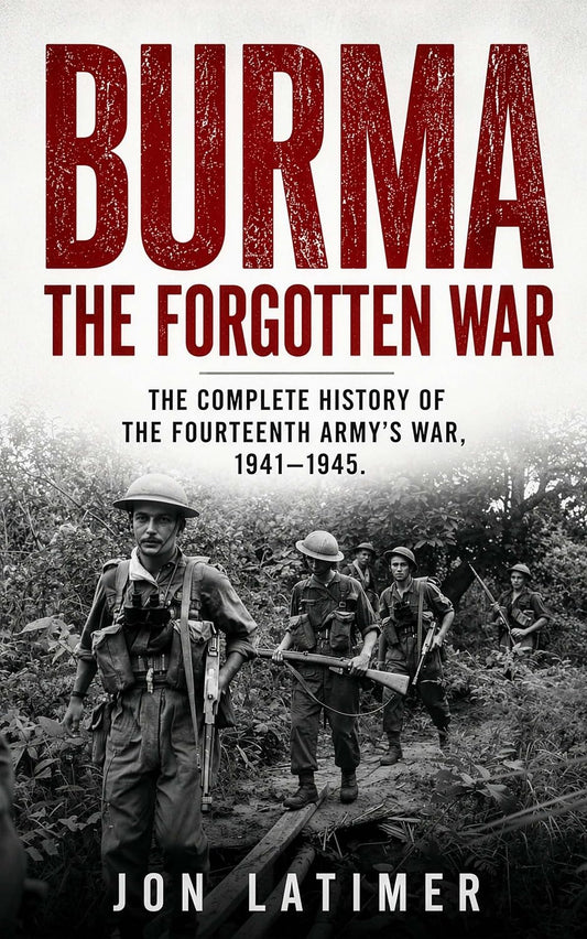 BURMA: THE FORGOTTEN WAR: The Complete History of the Fourteenth Army’s War 1941-1945