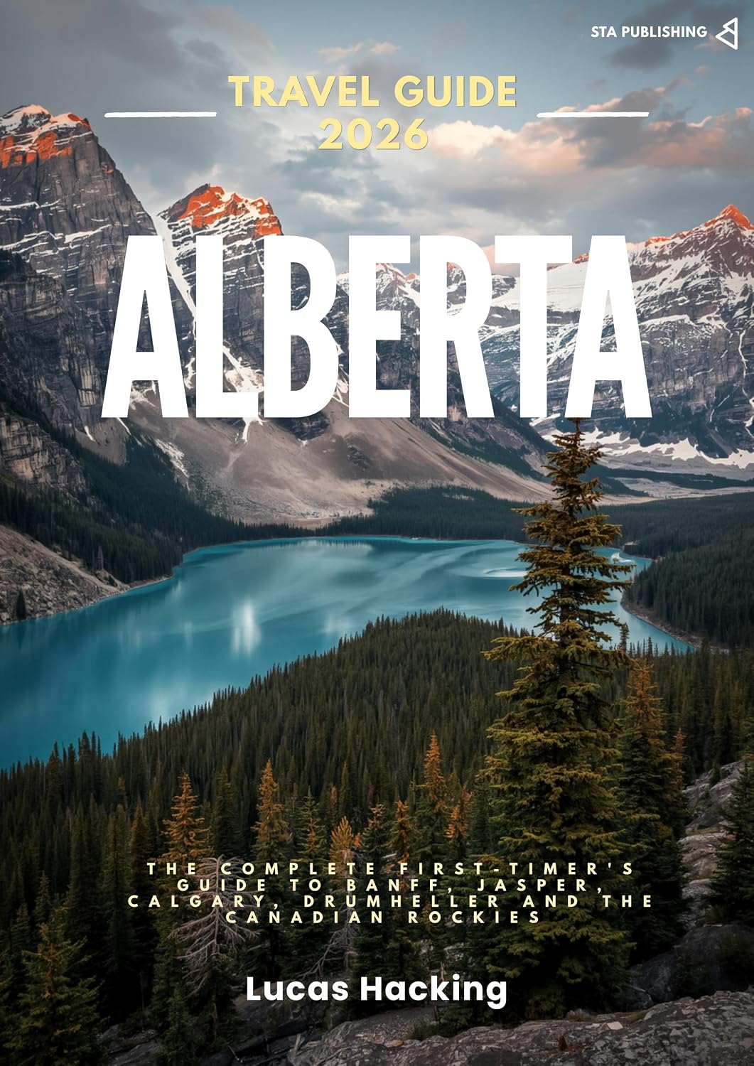 Alberta Travel Guide 2026: The Complete First-Timer's Guide to Banff, Jasper, Calgary, Drumheller and the Canadian Rockies (Alberta Travel Guides)