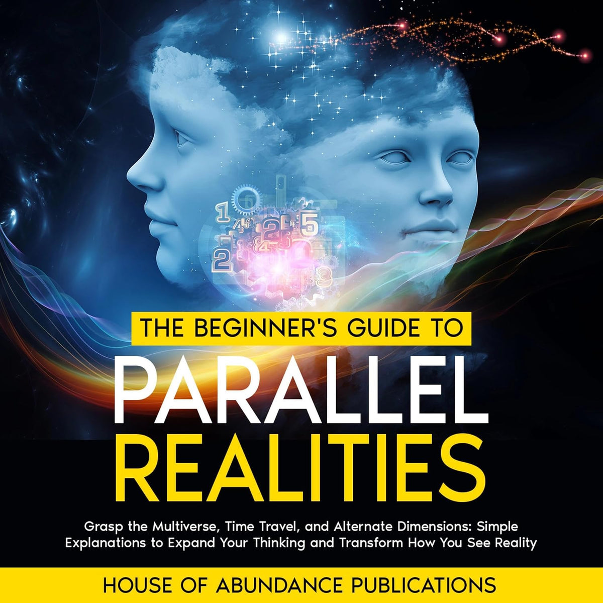 The Beginner's Guide to Parallel Realities: Grasp the Multiverse, Time Travel, and Alternate Dimensions. Simple Explanations to Expand Your Thinking and Transform How You See Reality