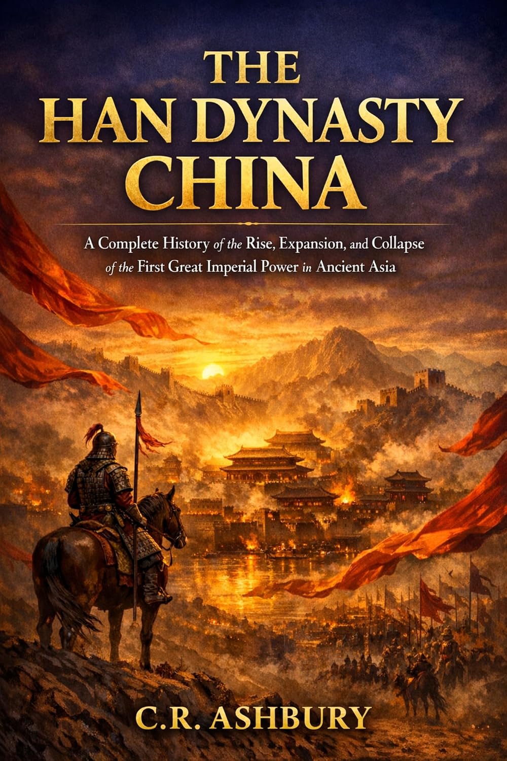 The Han Dynasty China: A Complete History of the Rise, Expansion, and Collapse of the First Great Imperial Power in Ancient Asia (Dragon Thrones: ... ... Asia(Power, Strategy, and Imperial Rule))