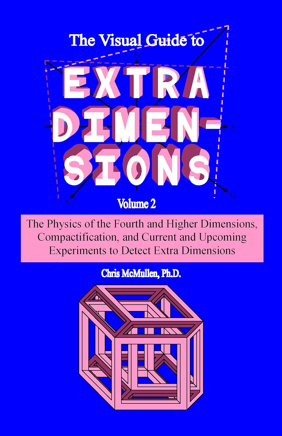 The Visual Guide to Extra Dimensions: The Physics Of The Fourth Dimension, Compactification, And Current And Upcoming Experiments (A Fourth Dimension of Space Book 2)