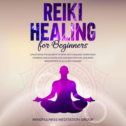 Reiki Healing for Beginners: Unlocking the Secrets of Reiki Self-Healing! Learn Reiki Symbols and Acquire Tips for Reiki Psychic and Reiki Meditations Also Aura Cleanse!
