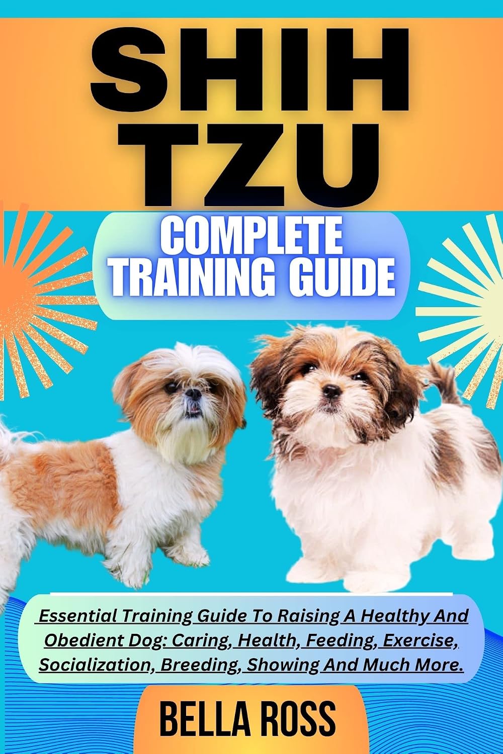 SHIH TZU COMPLETE TRAINING GUIDE: Essential Training Guide To Raising A Healthy And Obedient Dog: Caring, Health, Feeding, Exercise, Socialization, Breeding, Showing And Much More.