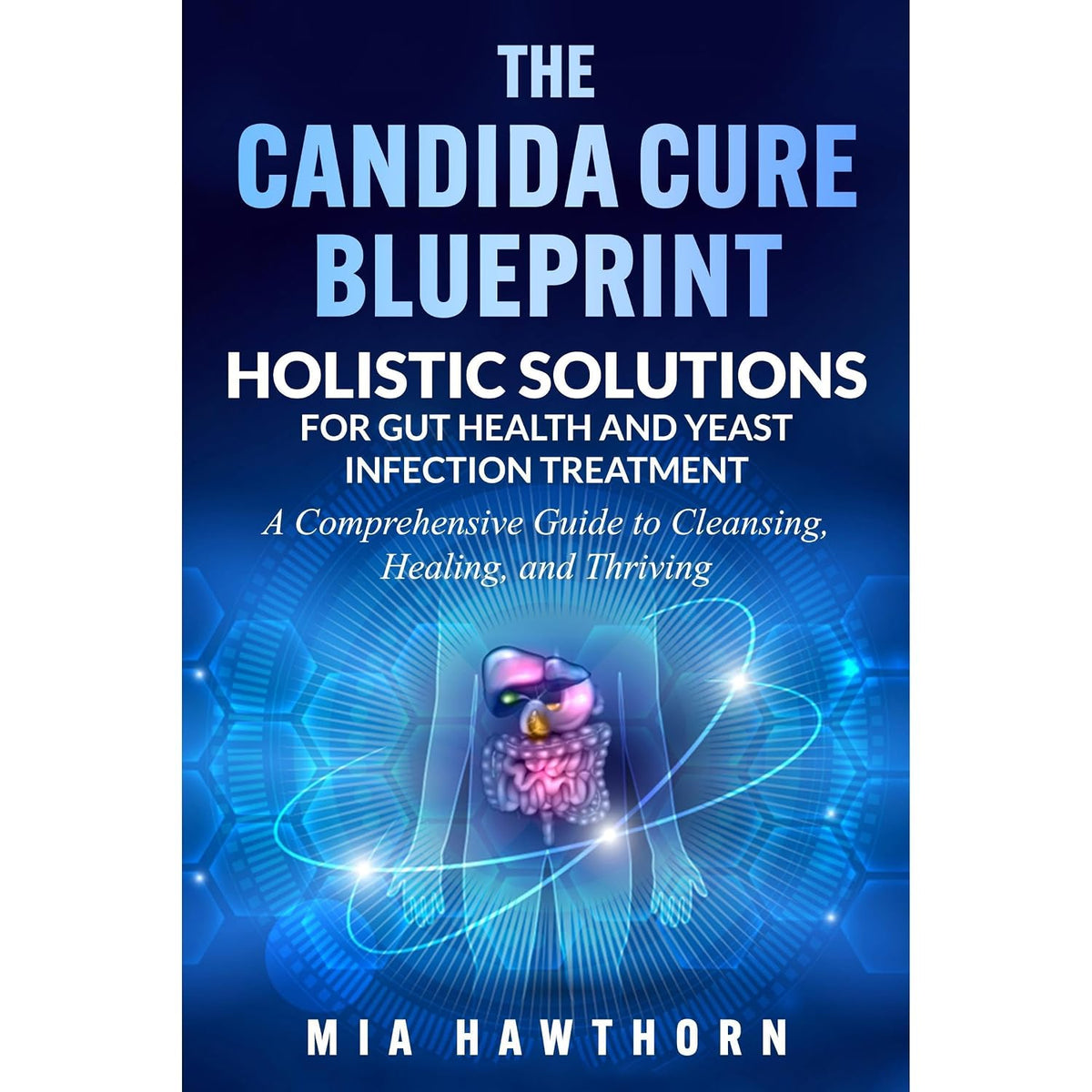 The Candida Cure Blueprint: Holistic Solutions for Gut Health and Yeast Infection Treatment: A Comprehensive Guide to Cleansing, Healing, and Thriving