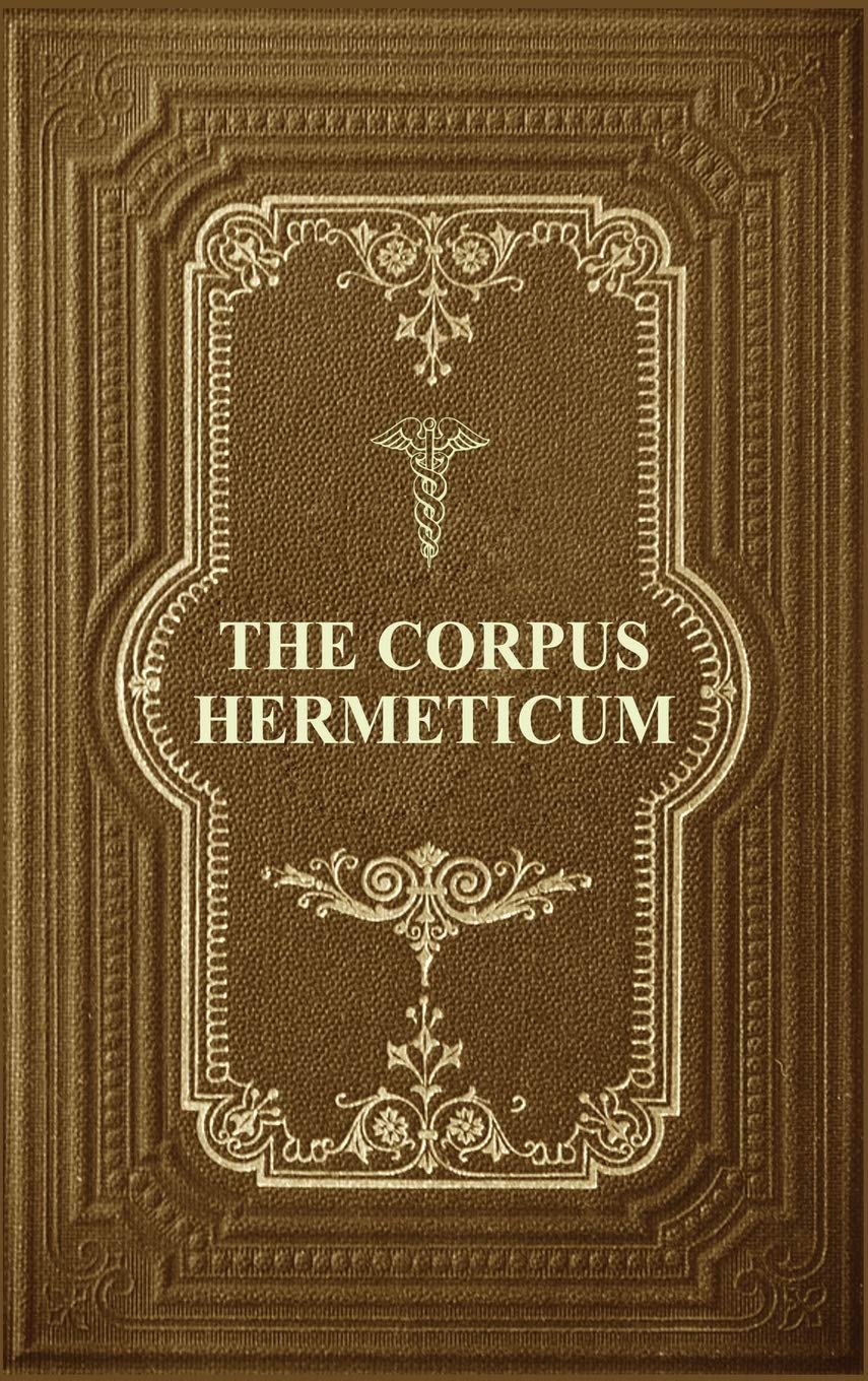 The Corpus Hermeticum: Initiation Into Hermetics, The Hermetica Of Hermes Trismegistus