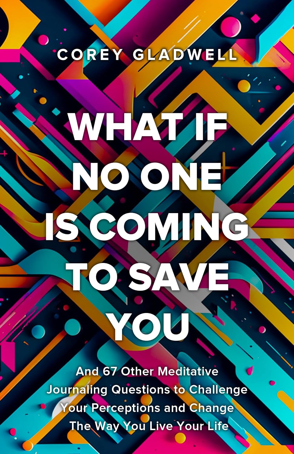 What If No One Is Coming To Save You: And 67 Other Questions That Will Shatter Your Perceptions and Change The Way You Live Your Life