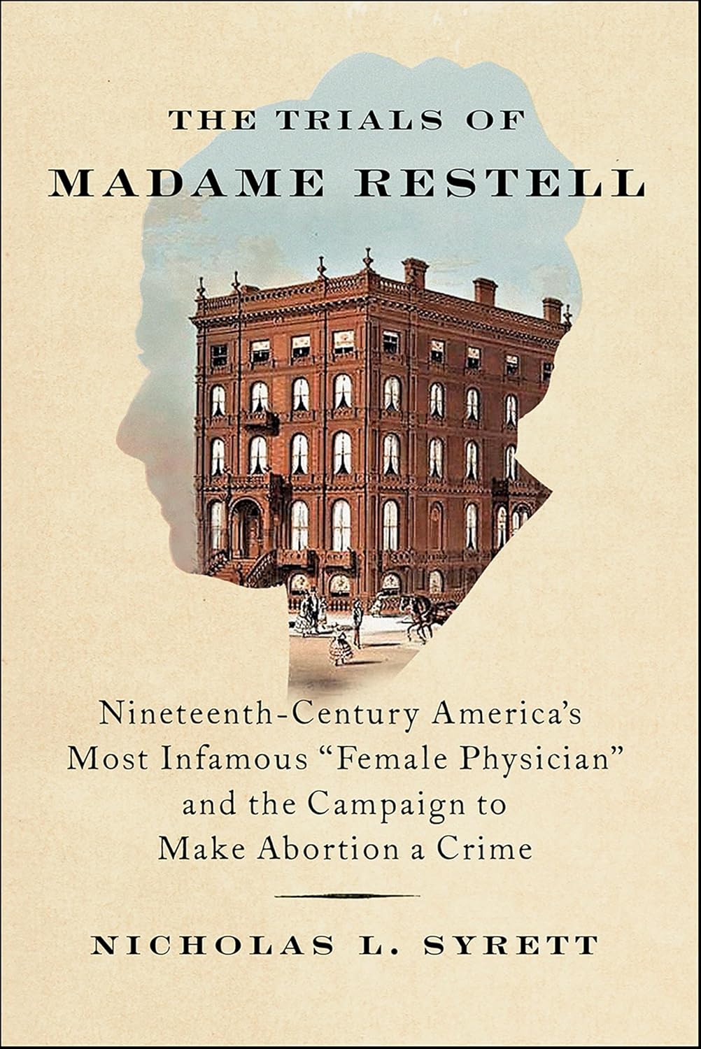 The Trials of Madame Restell: Nineteenth-Century America's Most Infamous Female Physician and the Campaign to Make Abortion a Crime