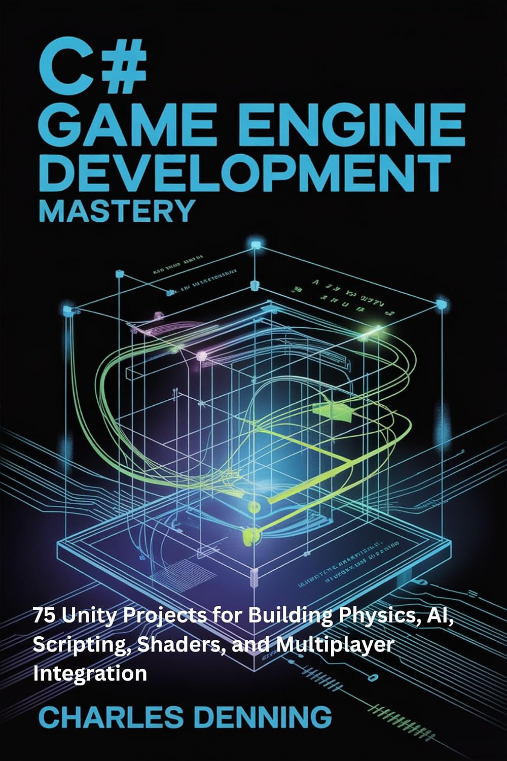 C# GAME ENGINE DEVELOPMENT MASTERY: 75 Unity Projects for Building Physics, AI, Scripting, Shaders, and Multiplayer Integration
