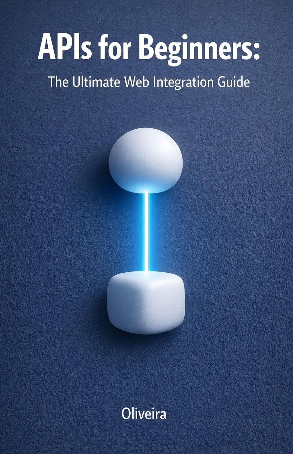 APIs for Beginners: The Ultimate Web Integration Guide: From Scratch to Your First Code: Understand REST, GraphQL, Authentication, and Webhooks in Simple Terms