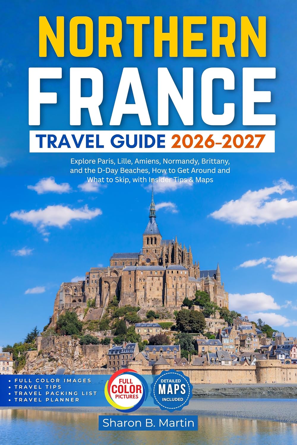 Northern France Travel Guide 2026-2027: Explore Paris, Lille, Amiens, Normandy, Brittany, and the D-Day Beaches, How to Get Around and What to Skip, with Insider Tips & Maps