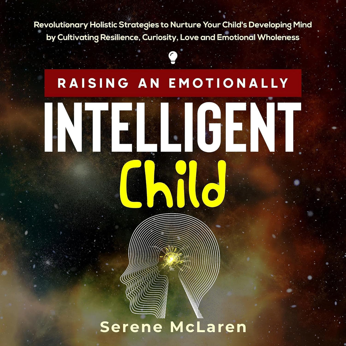 Raising an Emotionally Intelligent Child: Revolutionary Holistic Strategies to Nurture Your Child's Developing Mind by Cultivating Resilience, Curiosity, Love and Emotional Wholeness