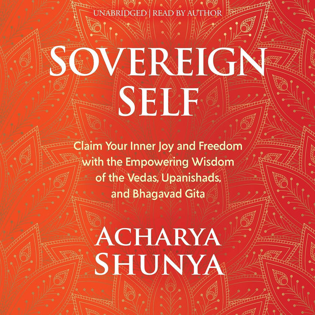 Sovereign Self: Claim Your Inner Joy and Freedom with the Empowering Wisdom of the Vedas, Upanishads, and Bhagavad Gita