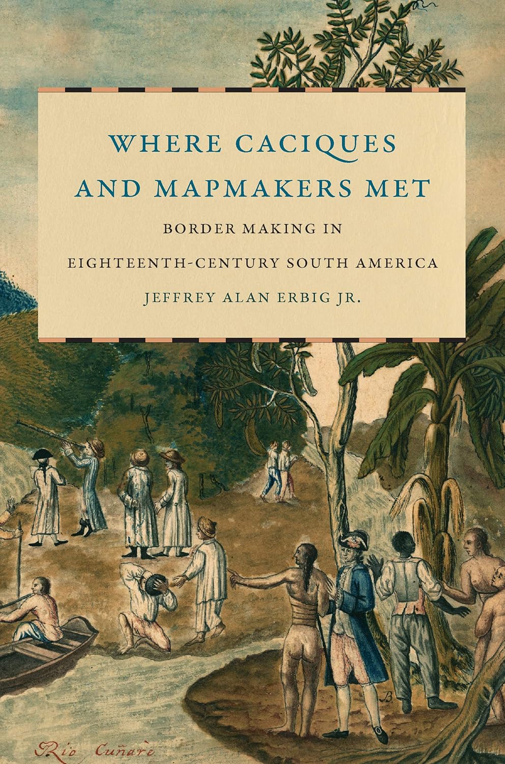 Where Caciques and Mapmakers Met: Border Making in Eighteenth-Century South America (The David J. Weber Series in the New Borderlands History)