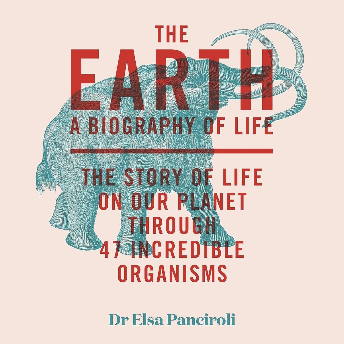 The Earth: A Biography of Life: The Story of Life on Our Planet Through 47 Incredible Organisms