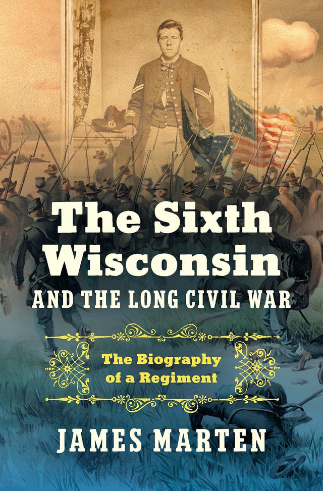 The Sixth Wisconsin and the Long Civil War: The Biography of a Regiment (Civil War America)