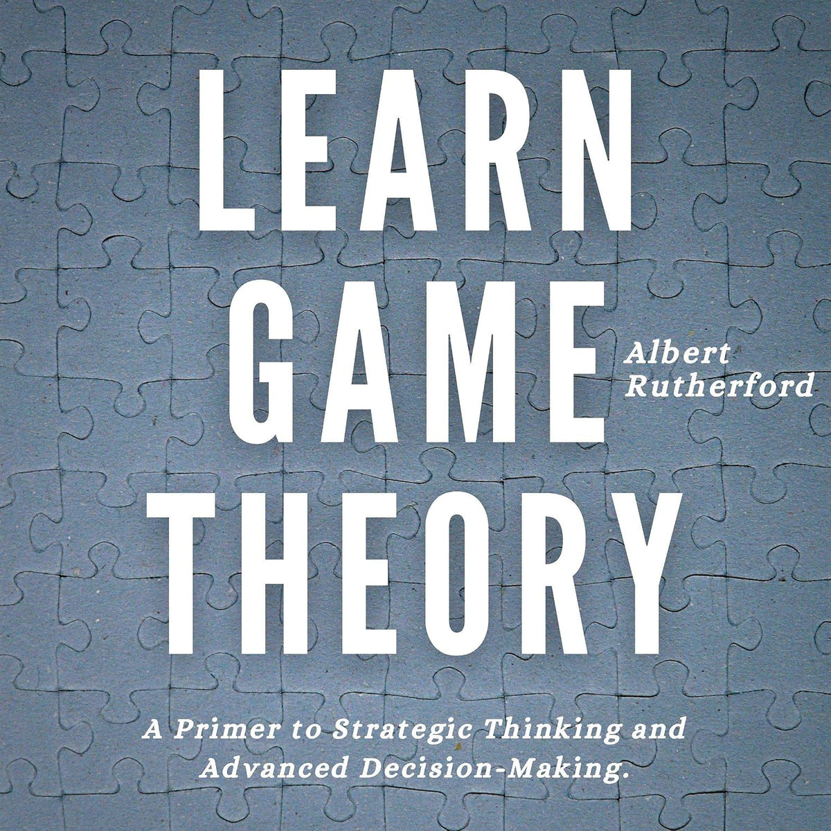 Learn Game Theory: A Primer to Strategic Thinking and Advanced Decision-Making (Strategic Thinking Skills, Book 1)