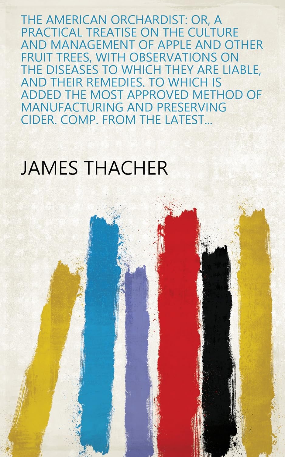 The American Orchardist: Or, A Practical Treatise On The Culture And Management Of Apple And Other Fruit Trees, With Observations On The Diseases To ... And Preserving Cider. Comp. From The Latest