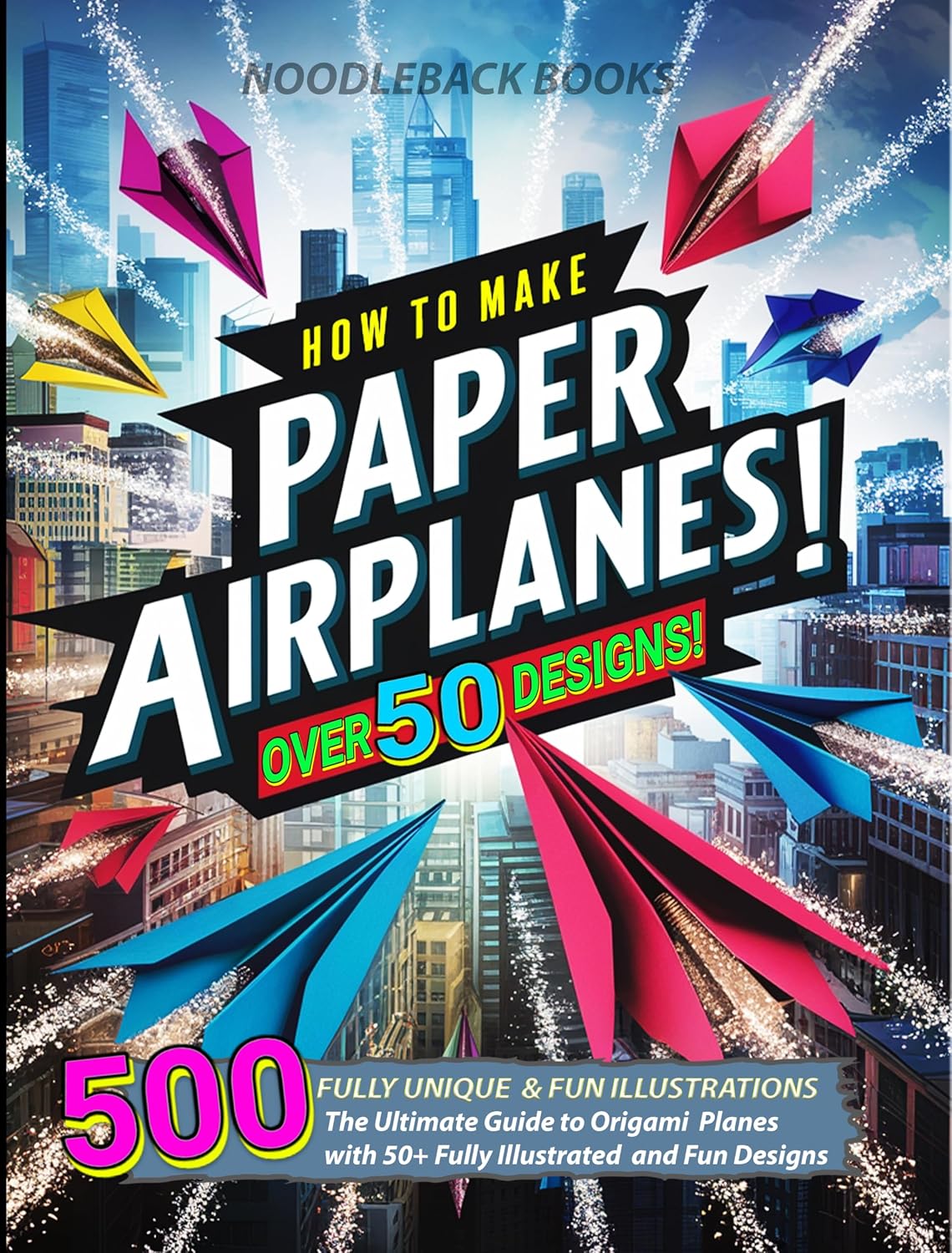 How To Make Paper Airplanes: The Ultimate Guide to Origami Planes with 50+ Fully Illustrated and Fun Designs!